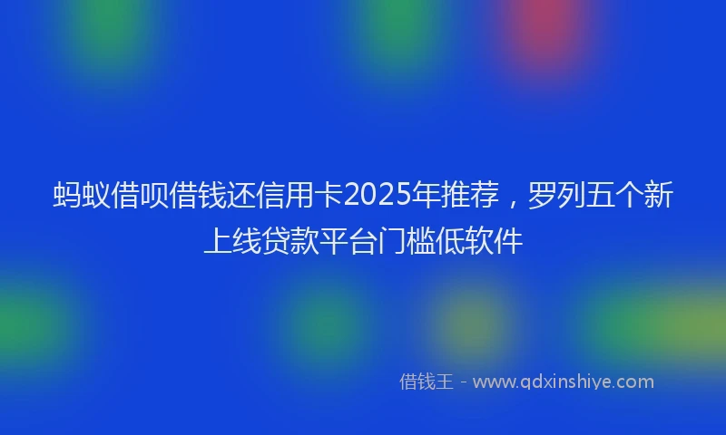 蚂蚁借呗借钱还信用卡2025年推荐，罗列五个新上线贷款平台门槛低软件