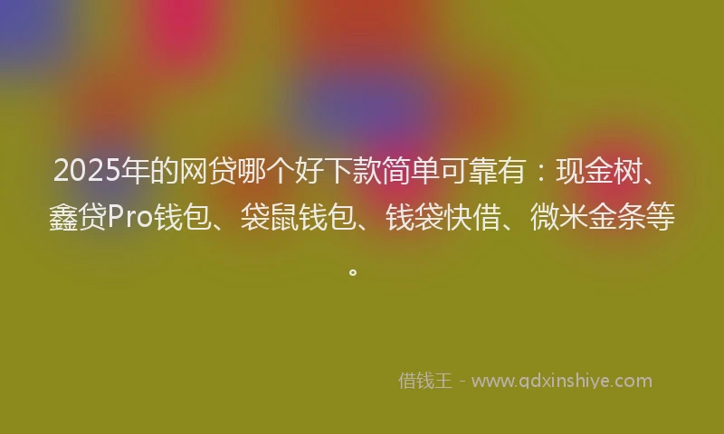 2025年的网贷哪个好下款简单可靠有：现金树、鑫贷Pro钱包、袋鼠钱包、钱袋快借、微米金条等。