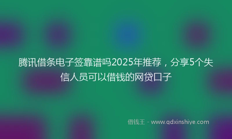 腾讯借条电子签靠谱吗2025年推荐，分享5个失信人员可以借钱的网贷口子