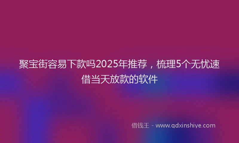 聚宝街容易下款吗2025年推荐，梳理5个无忧速借当天放款的软件