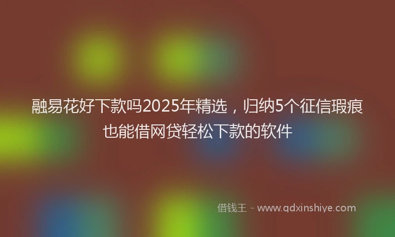 融易花好下款吗2025年精选，归纳5个征信瑕疵也能借网贷轻松下款的软件