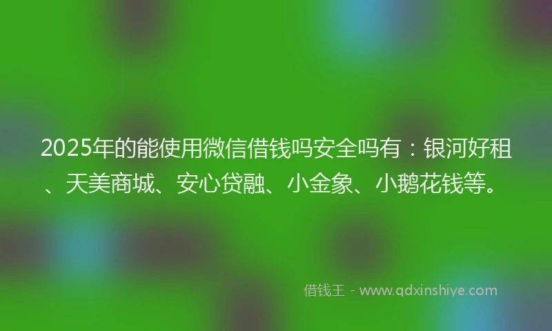 2025年的能使用微信借钱吗安全吗有：银河好租、天美商城、安心贷融、小金象、小鹅花钱等。