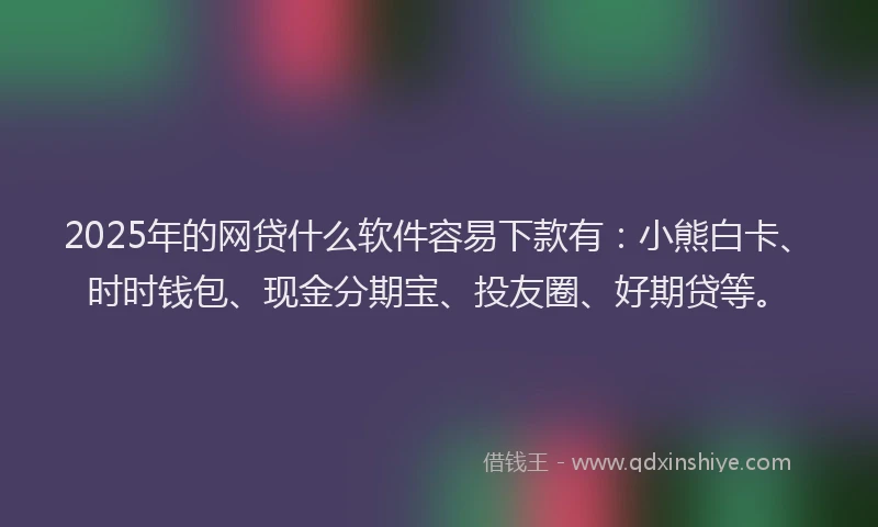 2025年的网贷什么软件容易下款有：小熊白卡、时时钱包、现金分期宝、投友圈、好期贷等。