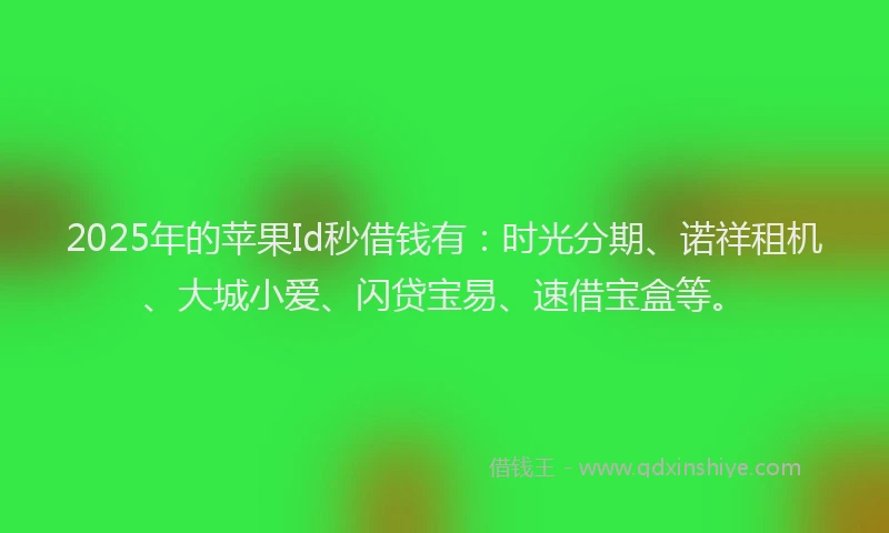 2025年的苹果Id秒借钱有：时光分期、诺祥租机、大城小爱、闪贷宝易、速借宝盒等。