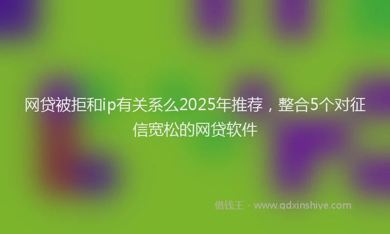 网贷被拒和ip有关系么2025年推荐，整合5个对征信宽松的网贷软件