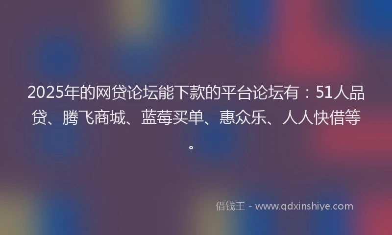 2025年的网贷论坛能下款的平台论坛有：51人品贷、腾飞商城、蓝莓买单、惠众乐、人人快借等。