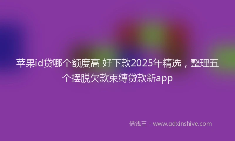 苹果id贷哪个额度高 好下款2025年精选，整理五个摆脱欠款束缚贷款新app