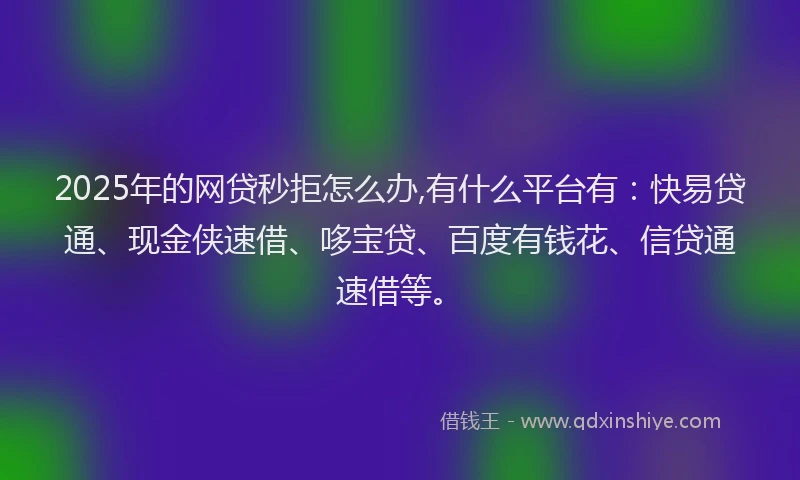 2025年的网贷秒拒怎么办,有什么平台有：快易贷通、现金侠速借、哆宝贷、百度有钱花、信贷通速借等。