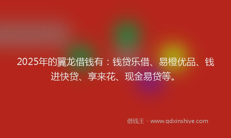 2025年的翼龙借钱有：钱贷乐借、易橙优品、钱进快贷、享来花、现金易贷等。