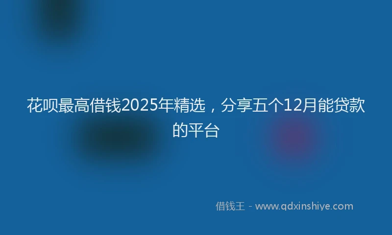 花呗最高借钱2025年精选，分享五个12月能贷款的平台