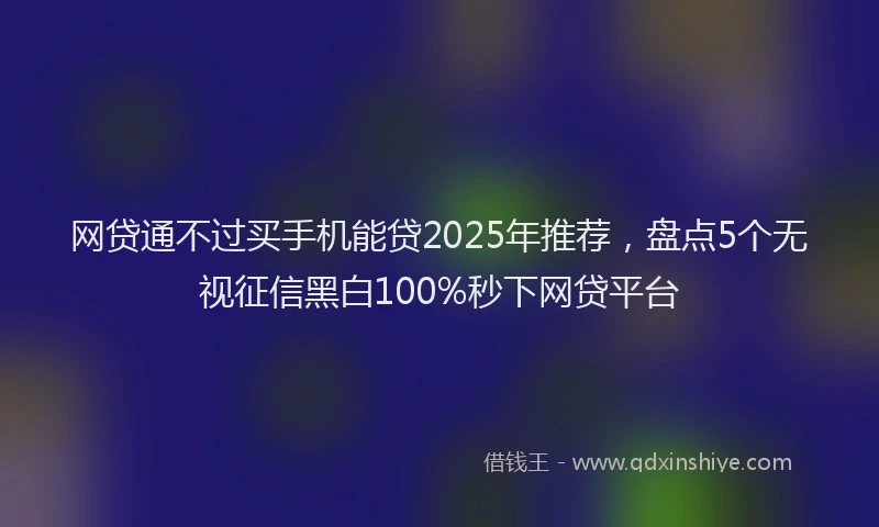 网贷通不过买手机能贷2025年推荐，盘点5个无视征信黑白100%秒下网贷平台
