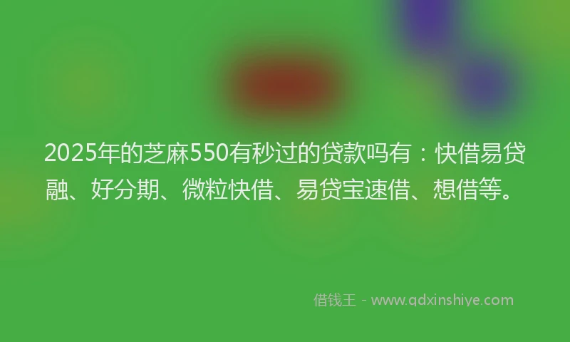 2025年的芝麻550有秒过的贷款吗有：快借易贷融、好分期、微粒快借、易贷宝速借、想借等。