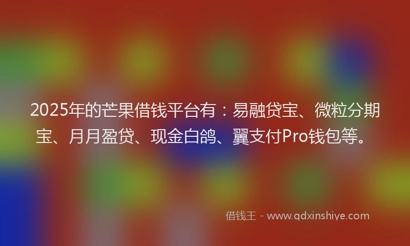 2025年的芒果借钱平台有：易融贷宝、微粒分期宝、月月盈贷、现金白鸽、翼支付Pro钱包等。