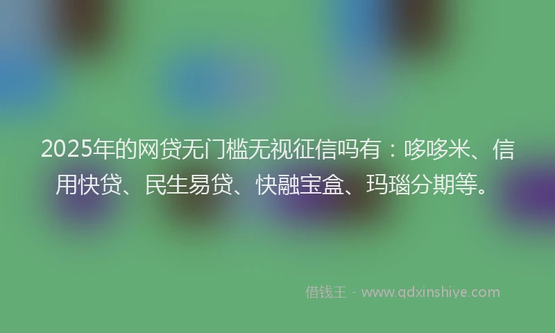 2025年的网贷无门槛无视征信吗有：哆哆米、信用快贷、民生易贷、快融宝盒、玛瑙分期等。