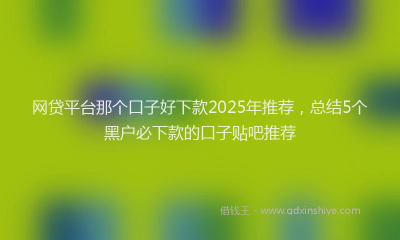 网贷平台那个口子好下款2025年推荐，总结5个黑户必下款的口子贴吧推荐