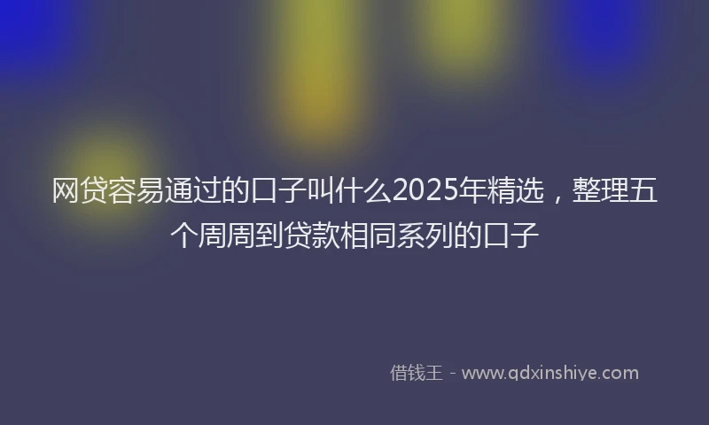 网贷容易通过的口子叫什么2025年精选，整理五个周周到贷款相同系列的口子