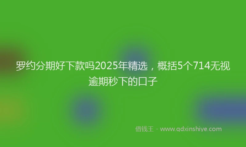 罗约分期好下款吗2025年精选，概括5个714无视逾期秒下的口子