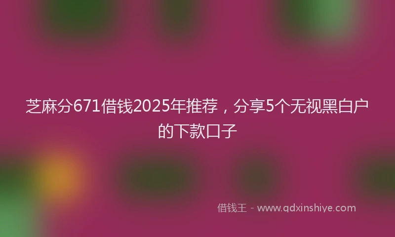 芝麻分671借钱2025年推荐，分享5个无视黑白户的下款口子