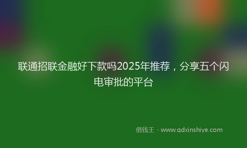 联通招联金融好下款吗2025年推荐，分享五个闪电审批的平台
