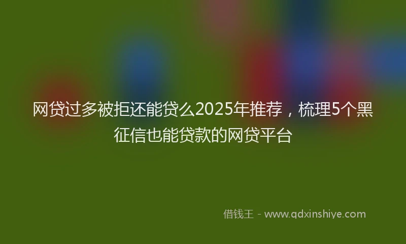 网贷过多被拒还能贷么2025年推荐，梳理5个黑征信也能贷款的网贷平台