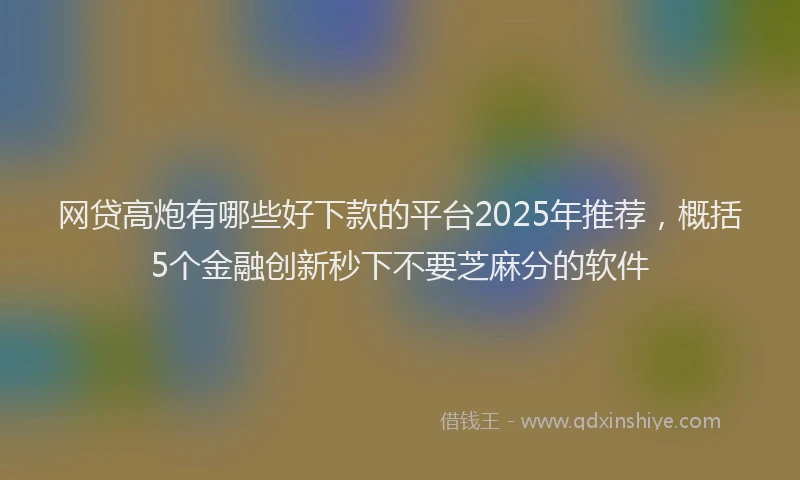 网贷高炮有哪些好下款的平台2025年推荐，概括5个金融创新秒下不要芝麻分的软件