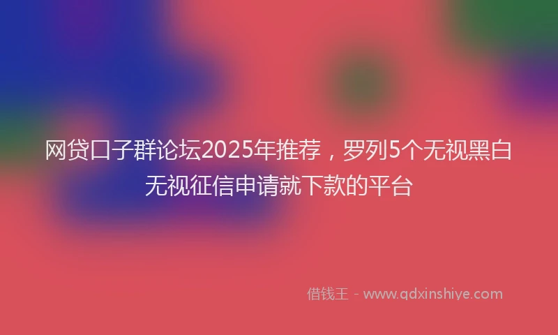 网贷口子群论坛2025年推荐，罗列5个无视黑白无视征信申请就下款的平台