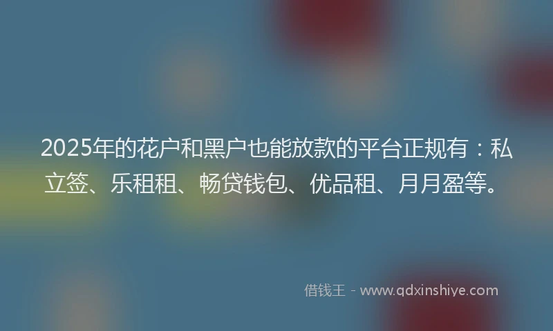 2025年的花户和黑户也能放款的平台正规有：私立签、乐租租、畅贷钱包、优品租、月月盈等。