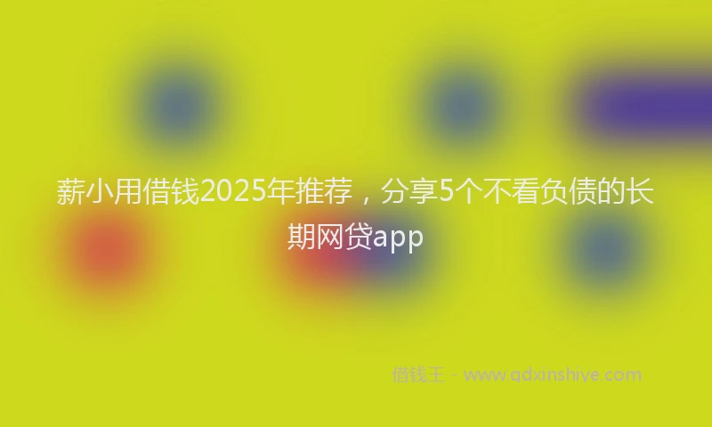 薪小用借钱2025年推荐，分享5个不看负债的长期网贷app