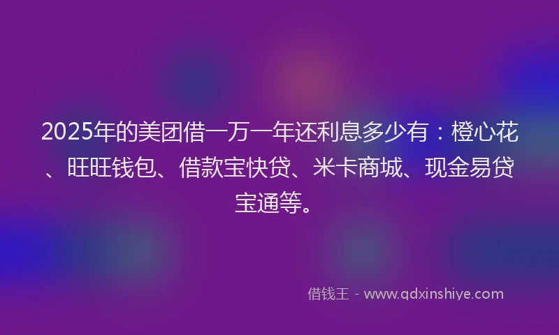 2025年的美团借一万一年还利息多少有：橙心花、旺旺钱包、借款宝快贷、米卡商城、现金易贷宝通等。