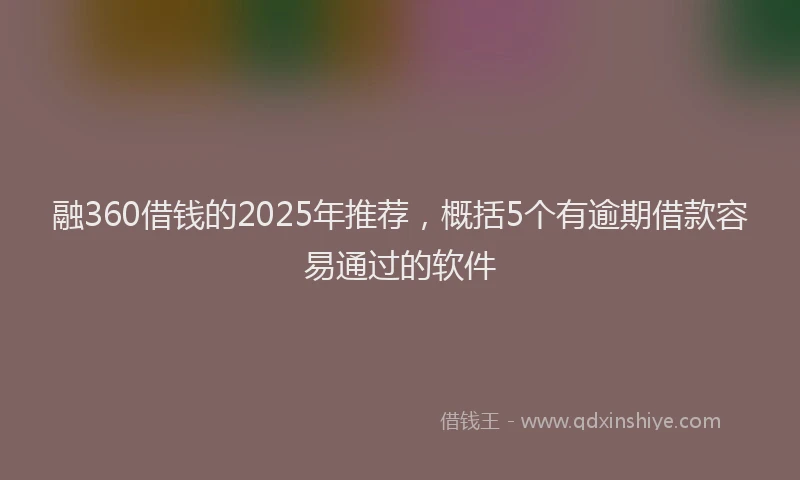 融360借钱的2025年推荐，概括5个有逾期借款容易通过的软件