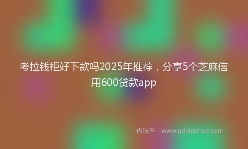 考拉钱柜好下款吗2025年推荐，分享5个芝麻信用600贷款app