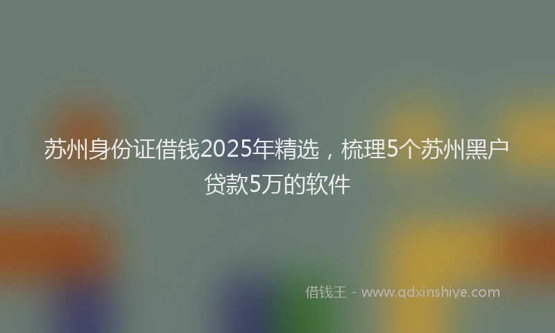 苏州身份证借钱2025年精选，梳理5个苏州黑户贷款5万的软件