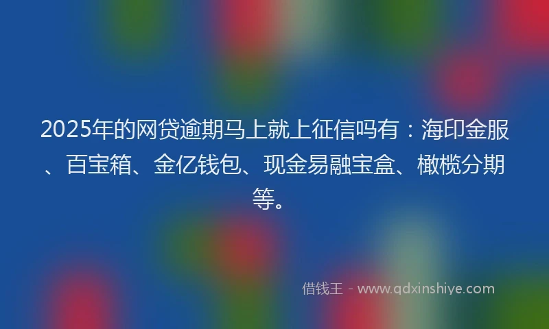 2025年的网贷逾期马上就上征信吗有：海印金服、百宝箱、金亿钱包、现金易融宝盒、橄榄分期等。