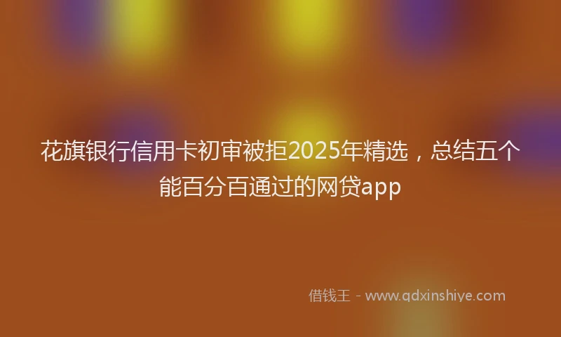 花旗银行信用卡初审被拒2025年精选，总结五个能百分百通过的网贷app
