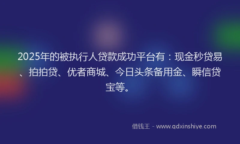 2025年的被执行人贷款成功平台有：现金秒贷易、拍拍贷、优者商城、今日头条备用金、瞬信贷宝等。