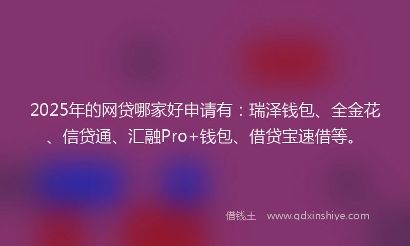 2025年的网贷哪家好申请有：瑞泽钱包、全金花、信贷通、汇融Pro+钱包、借贷宝速借等。