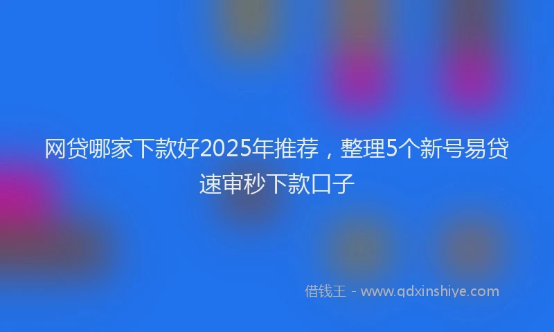 网贷哪家下款好2025年推荐，整理5个新号易贷速审秒下款口子