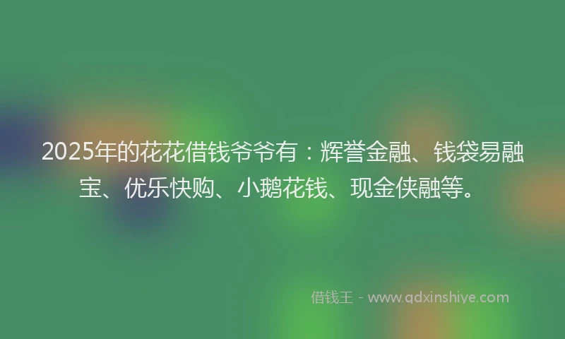 2025年的花花借钱爷爷有：辉誉金融、钱袋易融宝、优乐快购、小鹅花钱、现金侠融等。