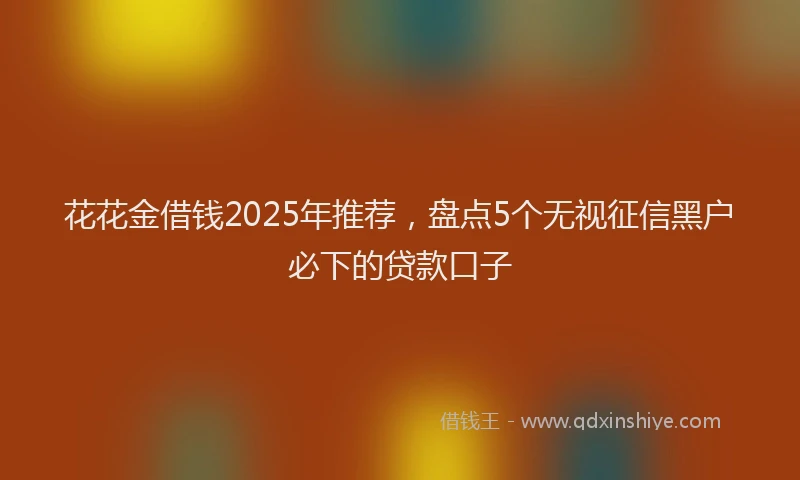 花花金借钱2025年推荐，盘点5个无视征信黑户必下的贷款口子