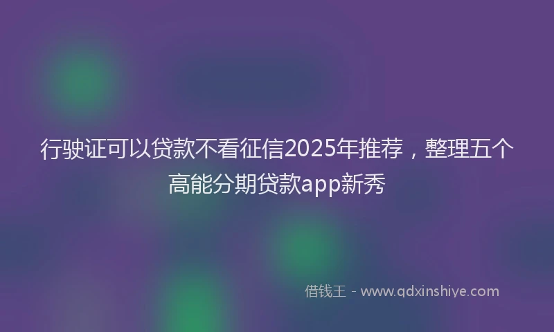行驶证可以贷款不看征信2025年推荐，整理五个高能分期贷款app新秀
