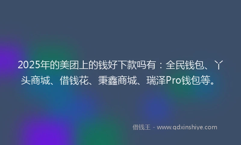 2025年的美团上的钱好下款吗有：全民钱包、丫头商城、借钱花、秉鑫商城、瑞泽Pro钱包等。