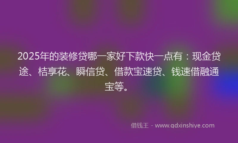 2025年的装修贷哪一家好下款快一点有：现金贷途、桔享花、瞬信贷、借款宝速贷、钱速借融通宝等。