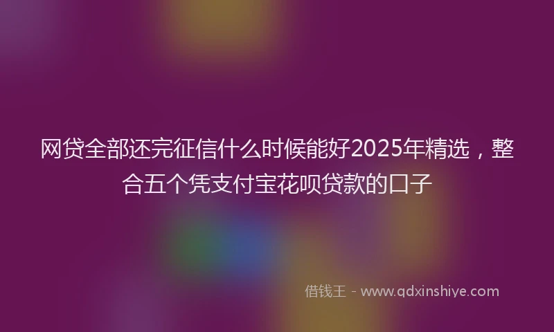 网贷全部还完征信什么时候能好2025年精选，整合五个凭支付宝花呗贷款的口子