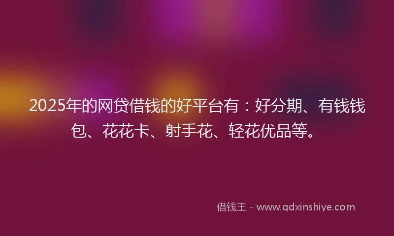2025年的网贷借钱的好平台有：好分期、有钱钱包、花花卡、射手花、轻花优品等。