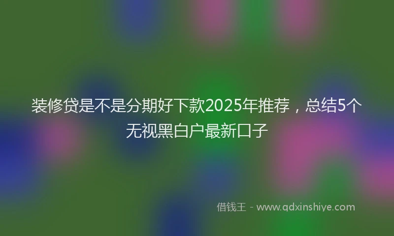 装修贷是不是分期好下款2025年推荐，总结5个无视黑白户最新口子