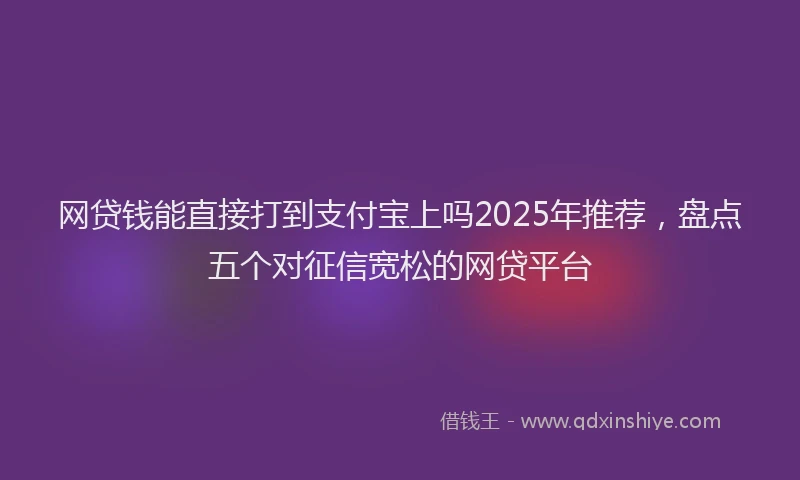 网贷钱能直接打到支付宝上吗2025年推荐，盘点五个对征信宽松的网贷平台