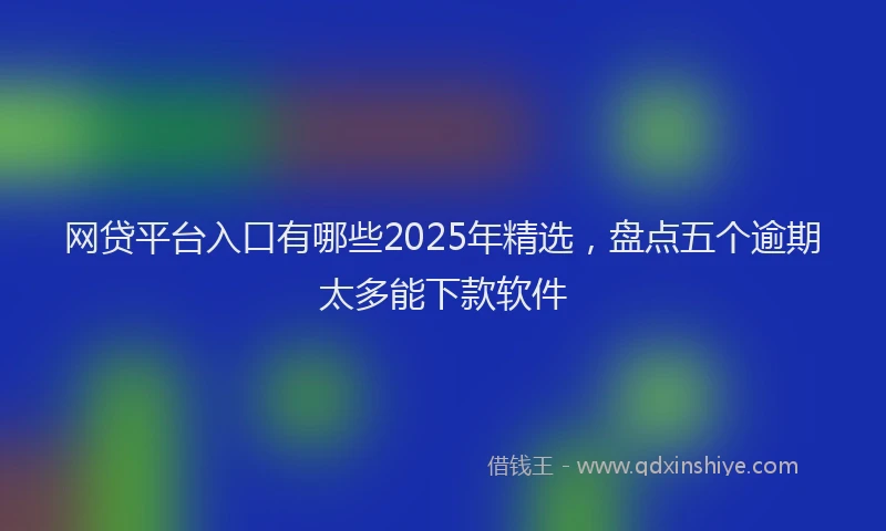 网贷平台入口有哪些2025年精选，盘点五个逾期太多能下款软件