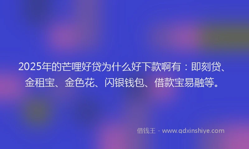2025年的芒哩好贷为什么好下款啊有：即刻贷、金租宝、金色花、闪银钱包、借款宝易融等。