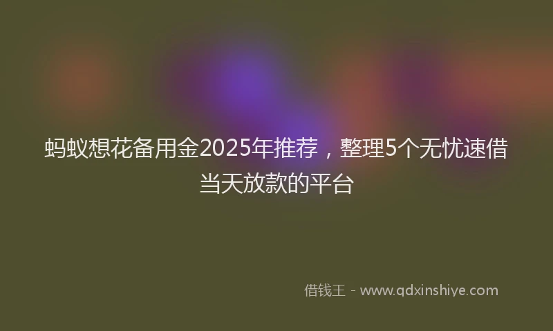 蚂蚁想花备用金2025年推荐，整理5个无忧速借当天放款的平台