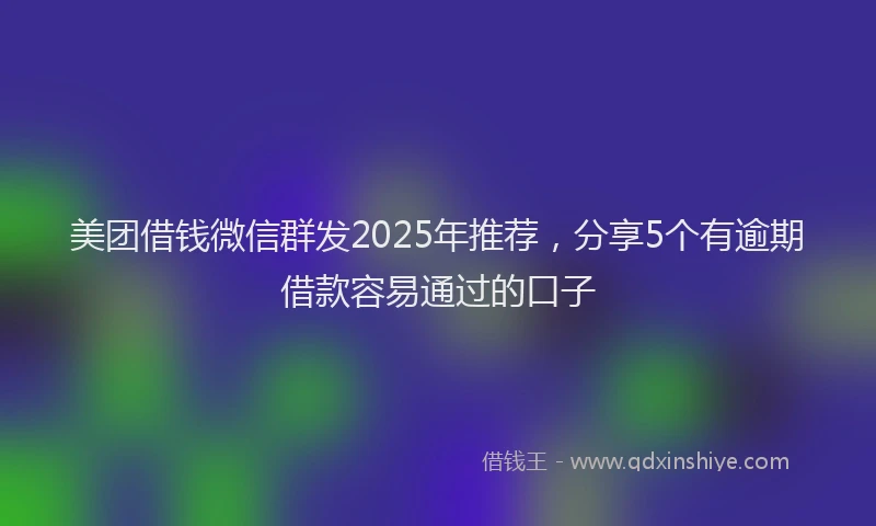 美团借钱微信群发2025年推荐，分享5个有逾期借款容易通过的口子